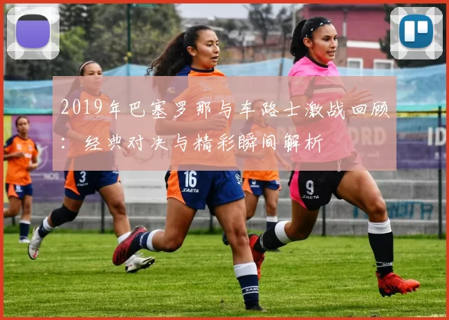 2019年巴塞罗那与车路士激战回顾：经典对决与精彩瞬间解析