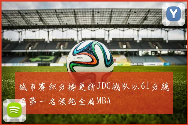 城市赛积分榜更新JDG战队以61分稳居第一名领跑全局MBA