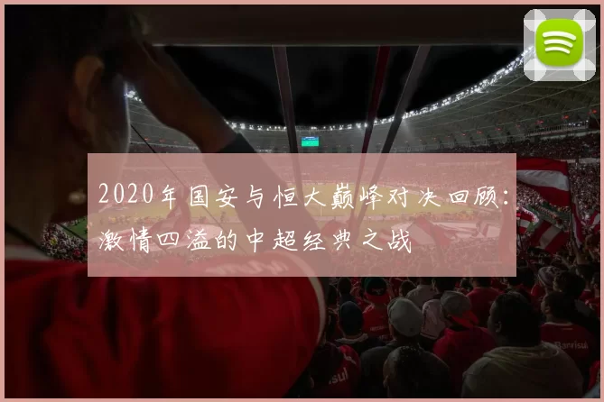 2020年国安与恒大巅峰对决回顾：激情四溢的中超经典之战