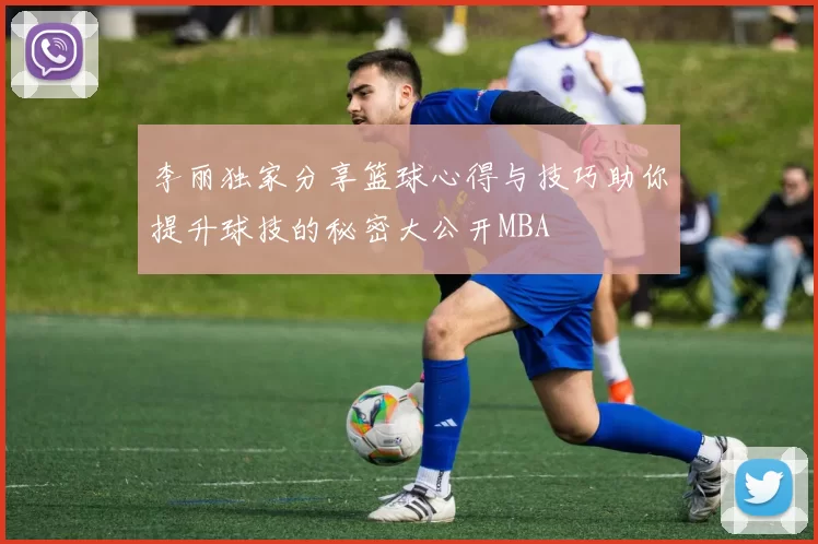 李丽独家分享篮球心得与技巧助你提升球技的秘密大公开MBA