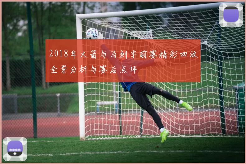 2018年火箭与马刺季前赛精彩回放全景分析与赛后点评