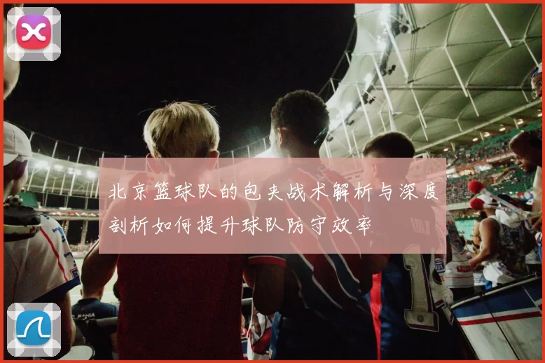 北京篮球队的包夹战术解析与深度剖析如何提升球队防守效率