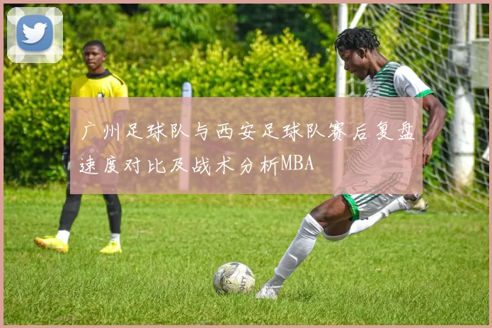 广州足球队与西安足球队赛后复盘速度对比及战术分析MBA