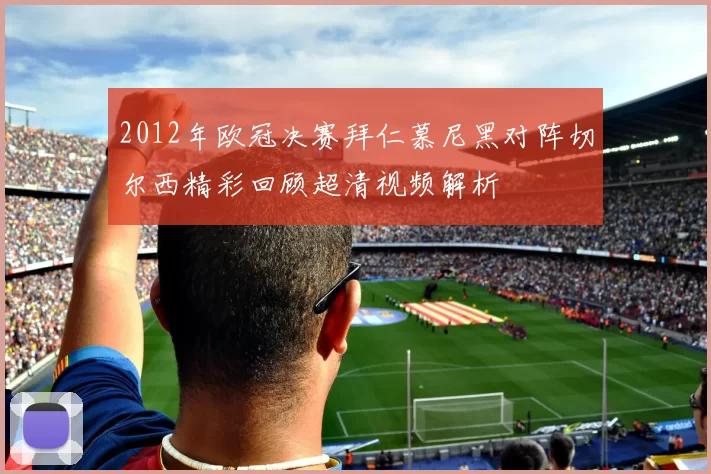 2012年欧冠决赛拜仁慕尼黑对阵切尔西精彩回顾超清视频解析