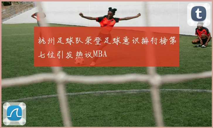 杭州足球队荣登足球意识排行榜第七位引发热议MBA
