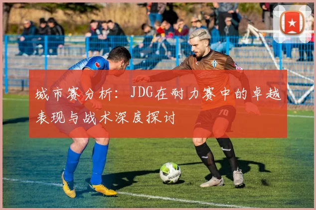 城市赛分析：JDG在耐力赛中的卓越表现与战术深度探讨