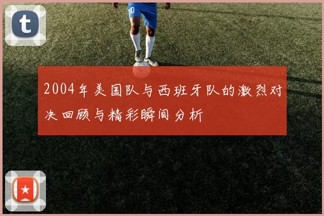 2004年美国队与西班牙队的激烈对决回顾与精彩瞬间分析