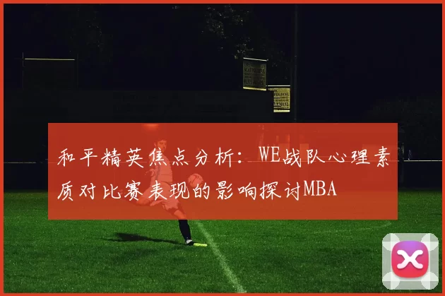 和平精英焦点分析：WE战队心理素质对比赛表现的影响探讨MBA
