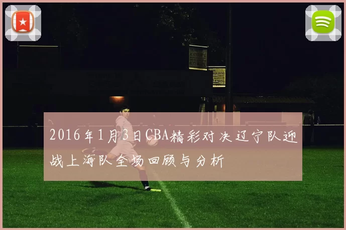 2016年1月3日CBA精彩对决辽宁队迎战上海队全场回顾与分析