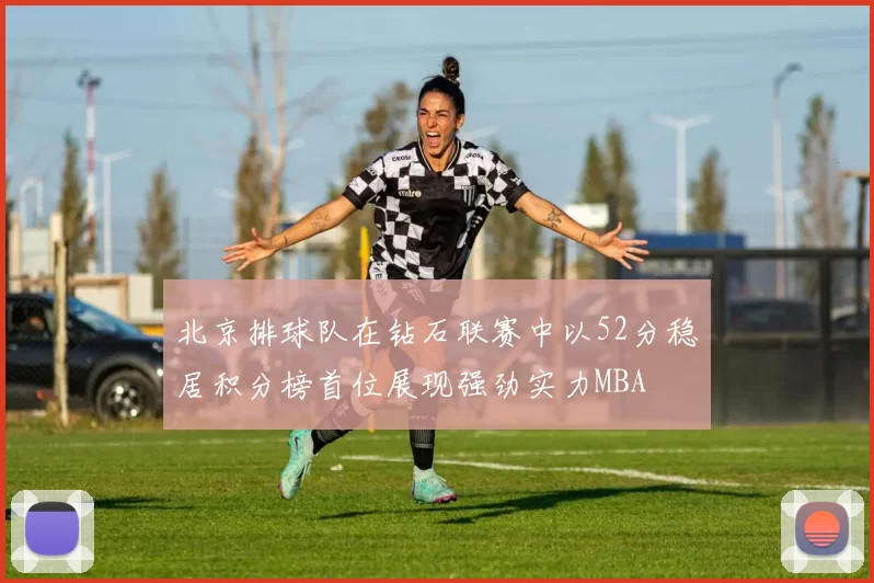 北京排球队在钻石联赛中以52分稳居积分榜首位展现强劲实力MBA