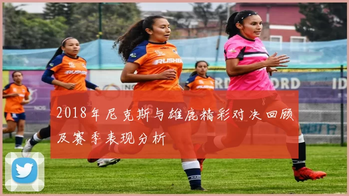 2018年尼克斯与雄鹿精彩对决回顾及赛季表现分析
