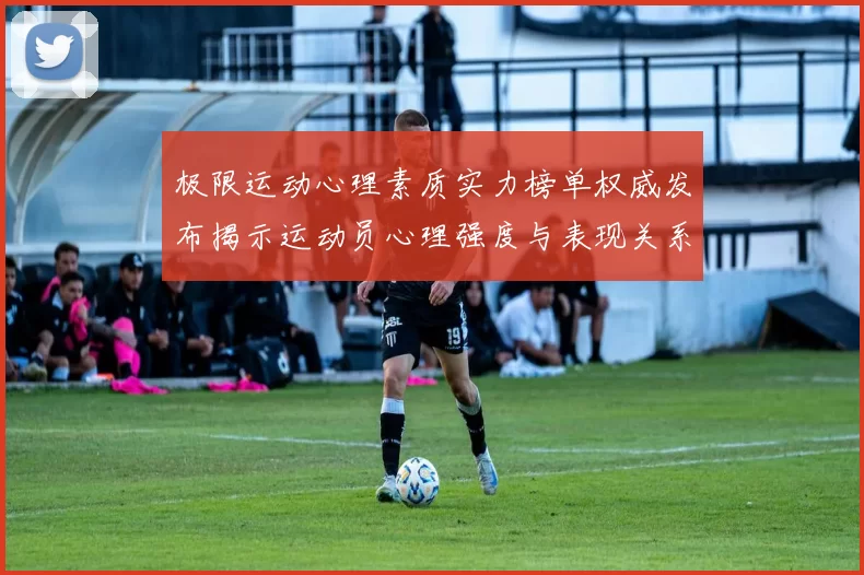 极限运动心理素质实力榜单权威发布揭示运动员心理强度与表现关系MBA