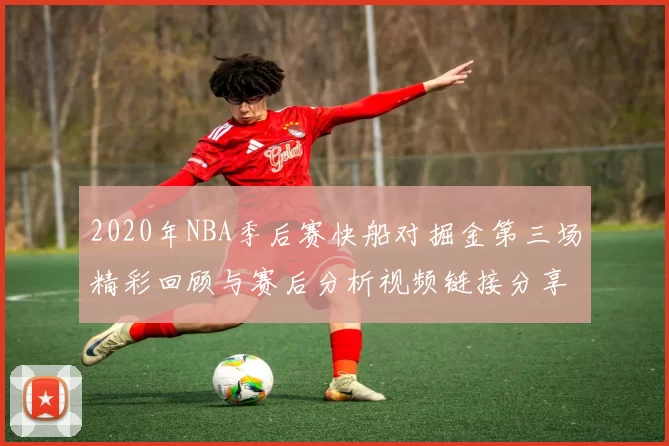 2020年NBA季后赛快船对掘金第三场精彩回顾与赛后分析视频链接分享