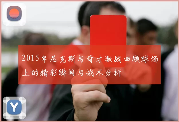2015年尼克斯与奇才激战回顾球场上的精彩瞬间与战术分析
