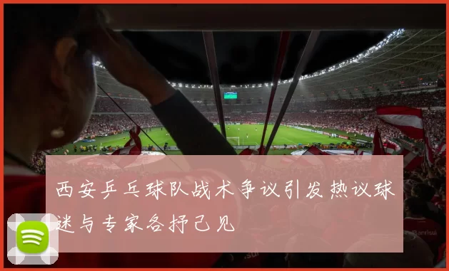 西安乒乓球队战术争议引发热议球迷与专家各抒己见