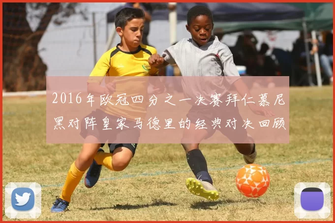 2016年欧冠四分之一决赛拜仁慕尼黑对阵皇家马德里的经典对决回顾
