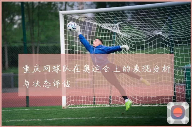 重庆网球队在奥运会上的表现分析与状态评估