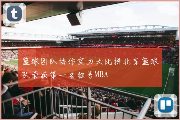篮球团队协作实力大比拼北京篮球队荣获第一名称号MBA