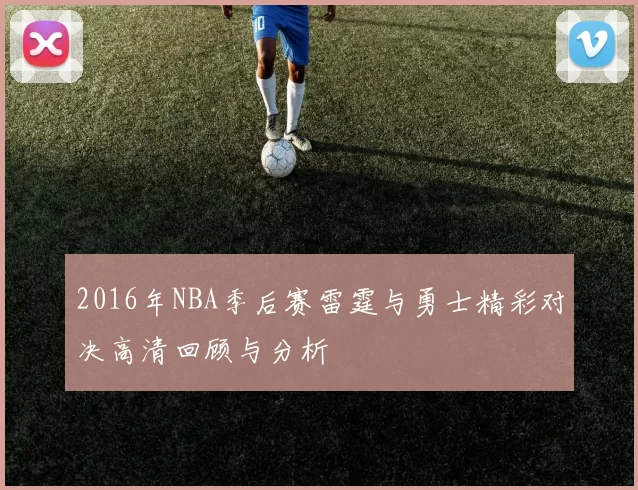 2016年NBA季后赛雷霆与勇士精彩对决高清回顾与分析