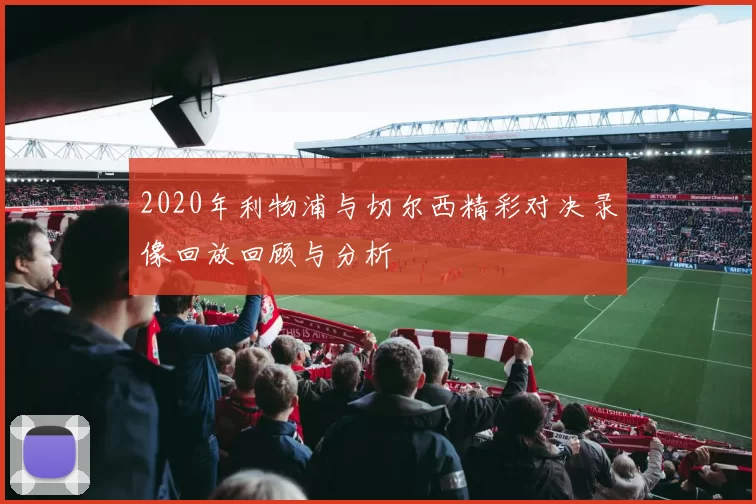 2020年利物浦与切尔西精彩对决录像回放回顾与分析