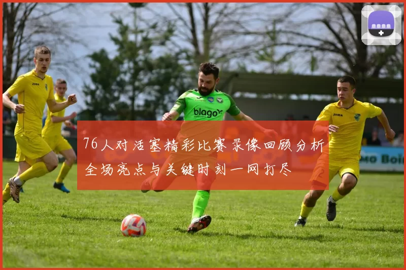 76人对活塞精彩比赛录像回顾分析全场亮点与关键时刻一网打尽