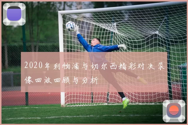 2020年利物浦与切尔西精彩对决录像回放回顾与分析