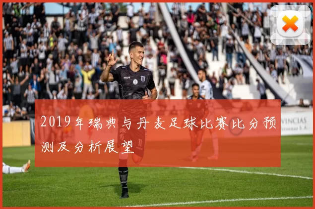 2019年瑞典与丹麦足球比赛比分预测及分析展望